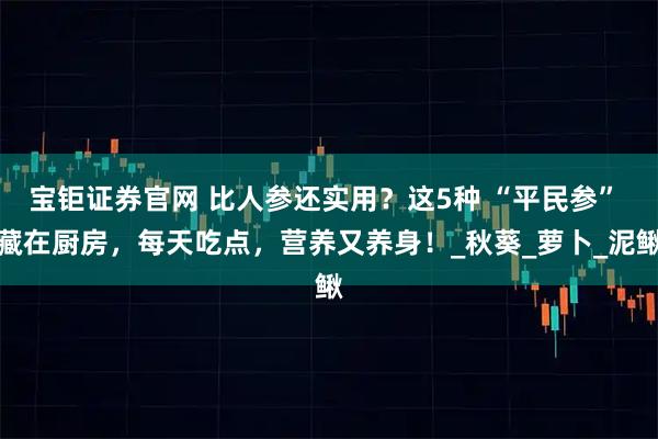 宝钜证券官网 比人参还实用？这5种 “平民参” 藏在厨房，每天吃点，营养又养身！_秋葵_萝卜_泥鳅