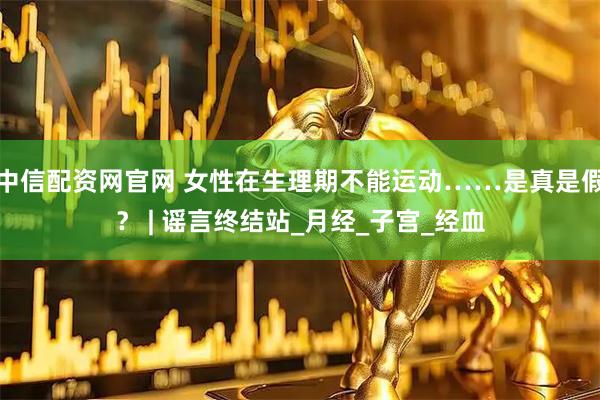 中信配资网官网 女性在生理期不能运动……是真是假？ | 谣言终结站_月经_子宫_经血