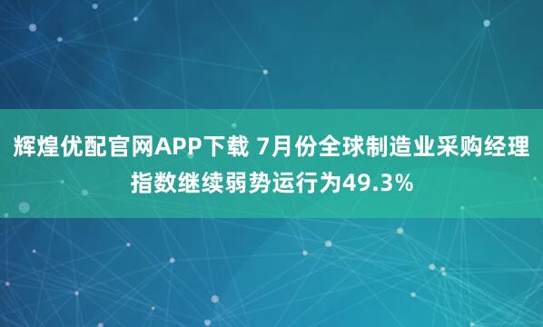 辉煌优配官网APP下载 7月份全球制造业采购经理指数继续弱势运行为49.3%