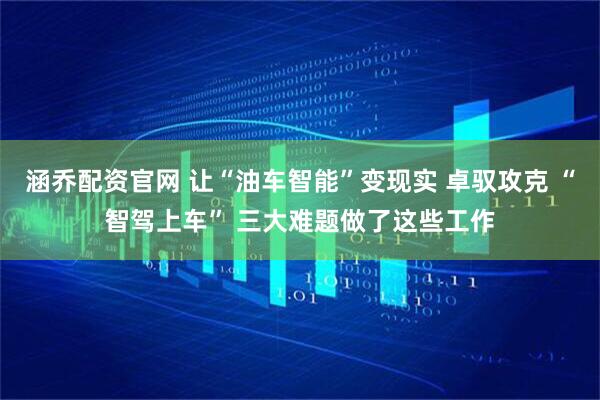 涵乔配资官网 让“油车智能”变现实 卓驭攻克 “智驾上车” 三大难题做了这些工作