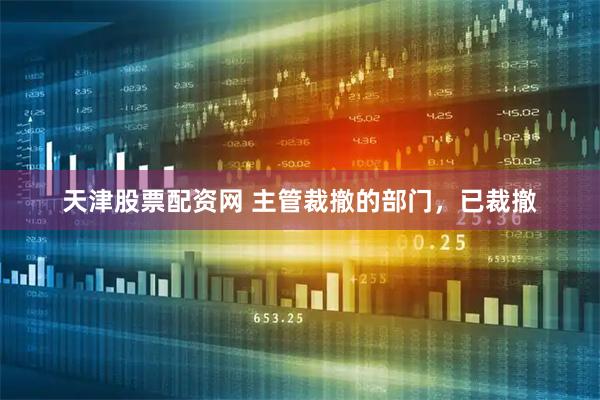 天津股票配资网 主管裁撤的部门，已裁撤