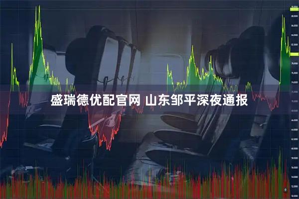 盛瑞德优配官网 山东邹平深夜通报