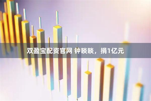 双盈宝配资官网 钟睒睒，捐1亿元