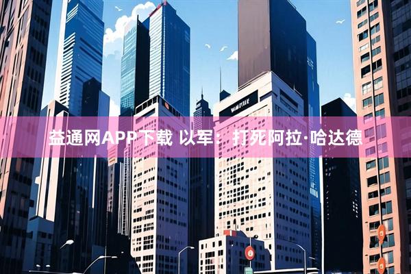 益通网APP下载 以军：打死阿拉·哈达德