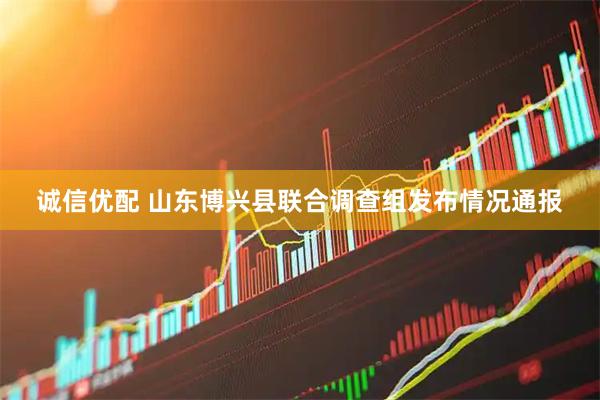 诚信优配 山东博兴县联合调查组发布情况通报