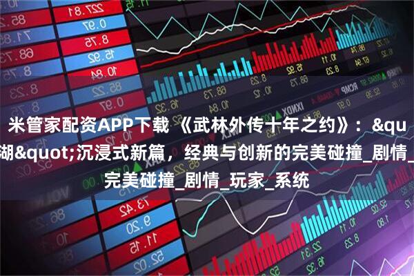 米管家配资APP下载 《武林外传十年之约》：&quot;同福江湖&quot;沉浸式新篇，经典与创新的完美碰撞_剧情_玩家_系统
