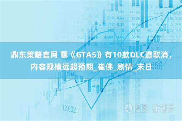 鼎东策略官网 曝《GTA5》有10款DLC遭取消，内容规模远超预期_崔佛_剧情_末日
