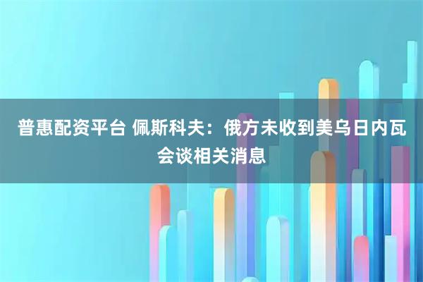 普惠配资平台 佩斯科夫：俄方未收到美乌日内瓦会谈相关消息
