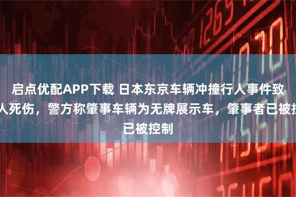 启点优配APP下载 日本东京车辆冲撞行人事件致11人死伤，警方称肇事车辆为无牌展示车，肇事者已被控制