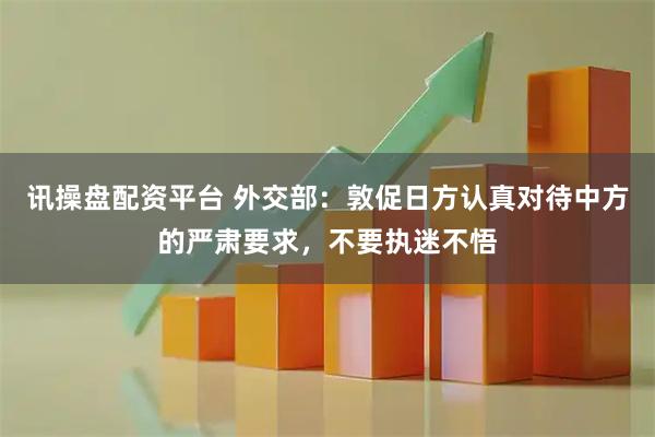 讯操盘配资平台 外交部：敦促日方认真对待中方的严肃要求，不要执迷不悟
