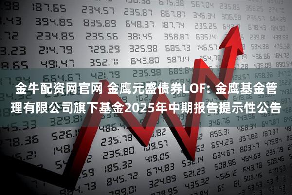 金牛配资网官网 金鹰元盛债券LOF: 金鹰基金管理有限公司旗下基金2025年中期报告提示性公告