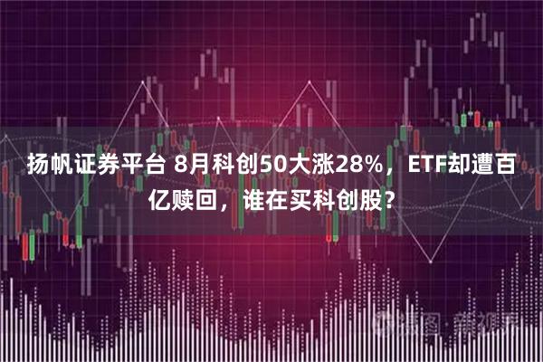 扬帆证券平台 8月科创50大涨28%，ETF却遭百亿赎回，谁在买科创股？