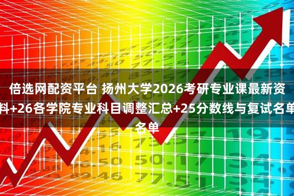倍选网配资平台 扬州大学2026考研专业课最新资料+26各学院专业科目调整汇总+25分数线与复试名单