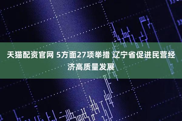 天猫配资官网 5方面27项举措 辽宁省促进民营经济高质量发展