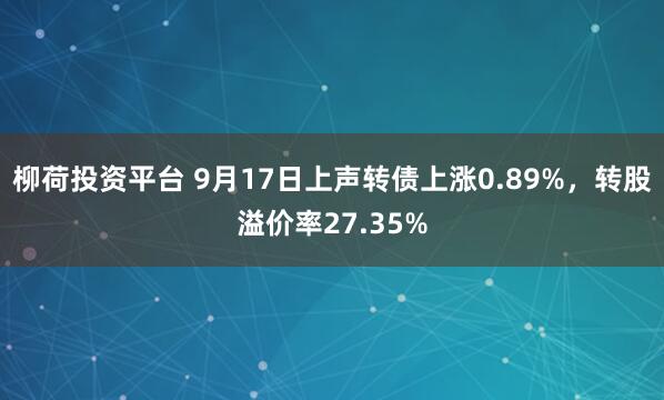 柳荷投资平台 9月17日上声转债上涨0.89%，转股溢价率27.35%