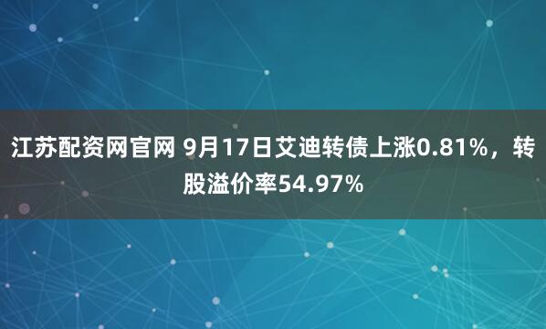 江苏配资网官网 9月17日艾迪转债上涨0.81%，转股溢价率54.97%
