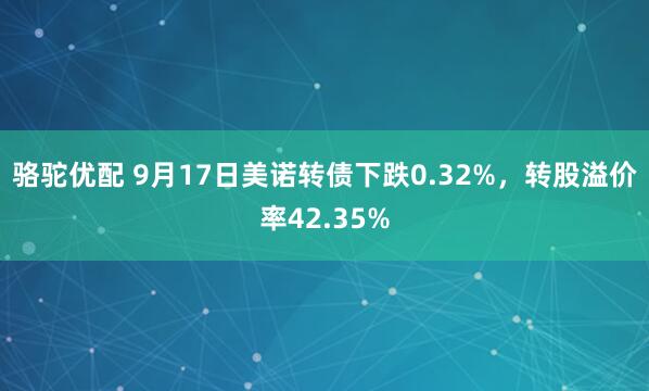 骆驼优配 9月17日美诺转债下跌0.32%，转股溢价率42.35%