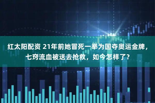 红太阳配资 21年前她冒死一举为国夺奥运金牌，七窍流血被送去抢救，如今怎样了？