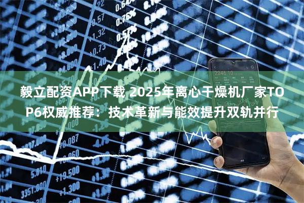 毅立配资APP下载 2025年离心干燥机厂家TOP6权威推荐：技术革新与能效提升双轨并行