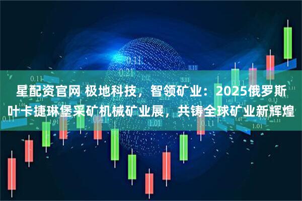 星配资官网 极地科技，智领矿业：2025俄罗斯叶卡捷琳堡采矿机械矿业展，共铸全球矿业新辉煌