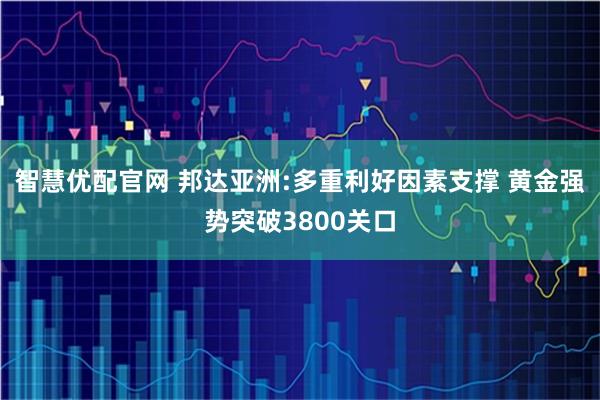 智慧优配官网 邦达亚洲:多重利好因素支撑 黄金强势突破3800关口