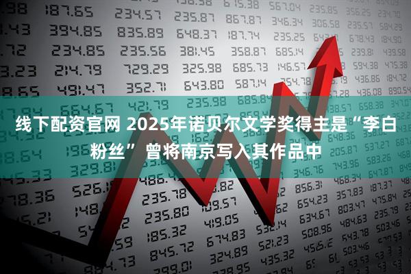 线下配资官网 2025年诺贝尔文学奖得主是“李白粉丝” 曾将南京写入其作品中