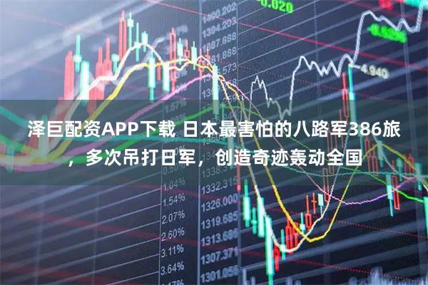 泽巨配资APP下载 日本最害怕的八路军386旅，多次吊打日军，创造奇迹轰动全国