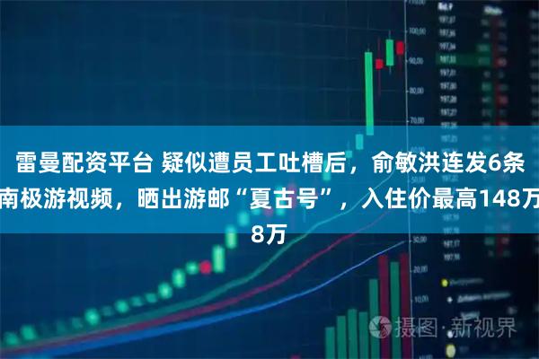 雷曼配资平台 疑似遭员工吐槽后，俞敏洪连发6条南极游视频，晒出游邮“夏古号”，入住价最高148万