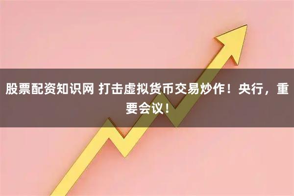 股票配资知识网 打击虚拟货币交易炒作！央行，重要会议！