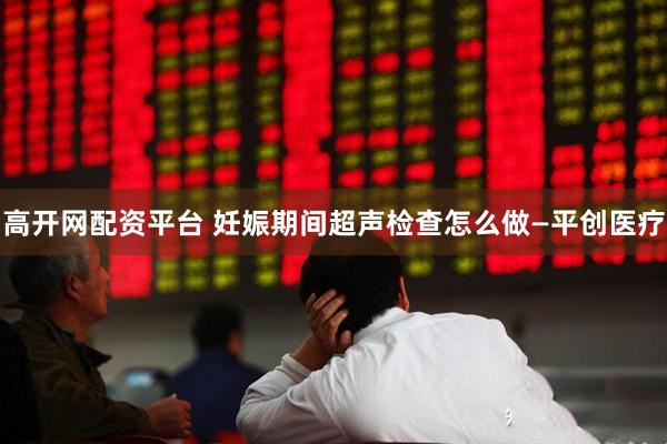 高开网配资平台 妊娠期间超声检查怎么做—平创医疗