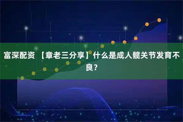 富深配资 【章老三分享】什么是成人髋关节发育不良？