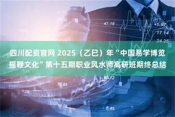 四川配资官网 2025（乙巳）年“中国易学博览摇鞭文化”第十五期职业风水师高研班期终总结