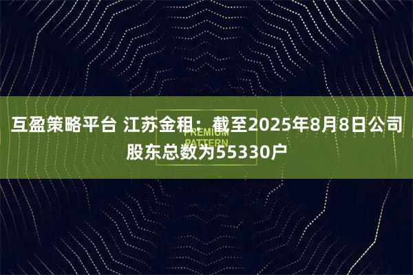 互盈策略平台 江苏金租：截至2025年8月8日公司股东总数为55330户