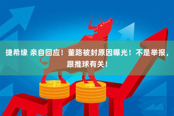 捷希缘 亲自回应！董路被封原因曝光！不是举报，跟推球有关！