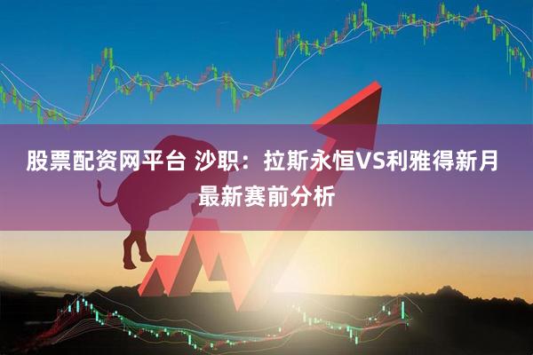 股票配资网平台 沙职：拉斯永恒VS利雅得新月 最新赛前分析