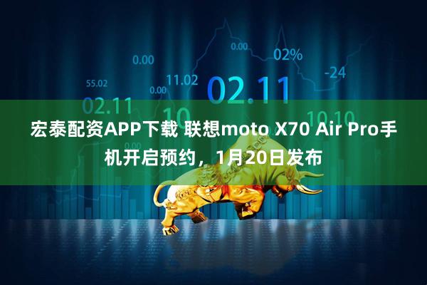 宏泰配资APP下载 联想moto X70 Air Pro手机开启预约，1月20日发布