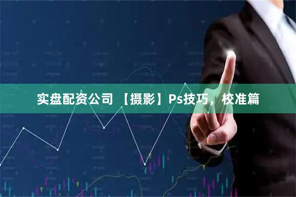 实盘配资公司 【摄影】Ps技巧，校准篇