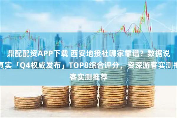 鼎配配资APP下载 西安地接社哪家靠谱？数据说话真实「Q4权威发布」TOP8综合评分，资深游客实测推荐