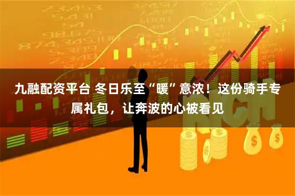 九融配资平台 冬日乐至“暖”意浓！这份骑手专属礼包，让奔波的心被看见