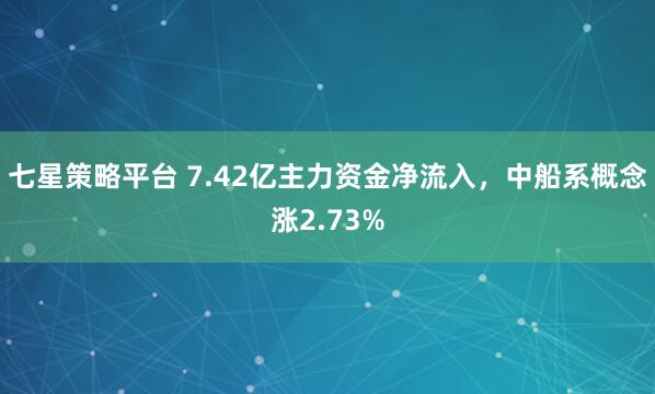 七星策略平台 7.42亿主力资金净流入，中船系概念涨2.73%
