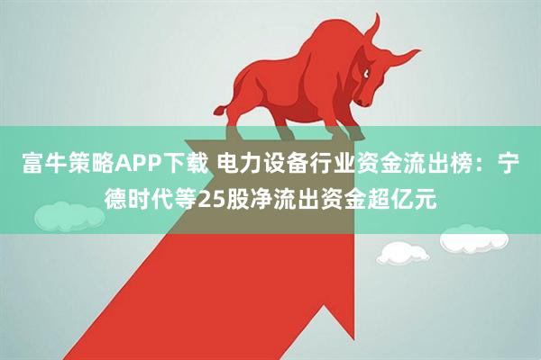 富牛策略APP下载 电力设备行业资金流出榜：宁德时代等25股净流出资金超亿元