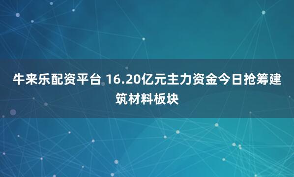 牛来乐配资平台 16.20亿元主力资金今日抢筹建筑材料板块