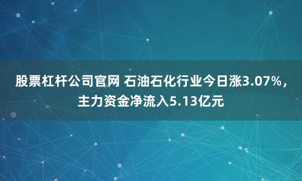 股票杠杆公司官网 石油石化行业今日涨3.07%，主力资金净流入5.13亿元