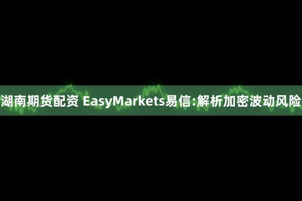 湖南期货配资 EasyMarkets易信:解析加密波动风险