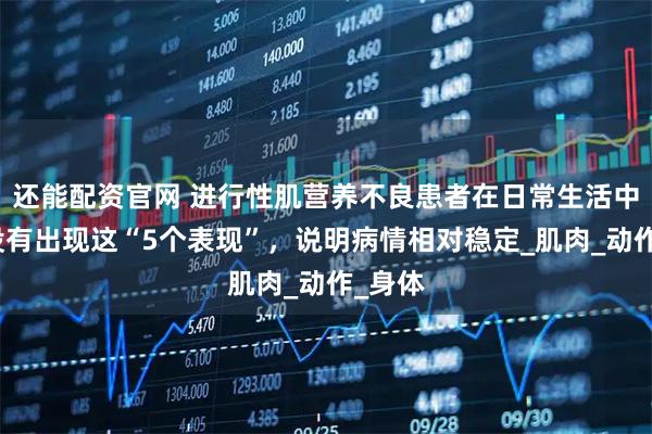 还能配资官网 进行性肌营养不良患者在日常生活中，若没有出现这“5个表现”，说明病情相对稳定_肌肉_动作_身体