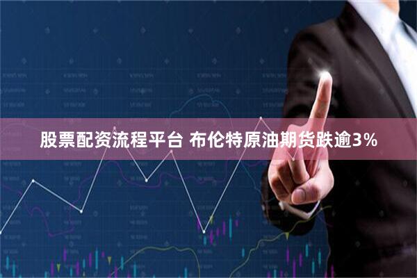 股票配资流程平台 布伦特原油期货跌逾3%