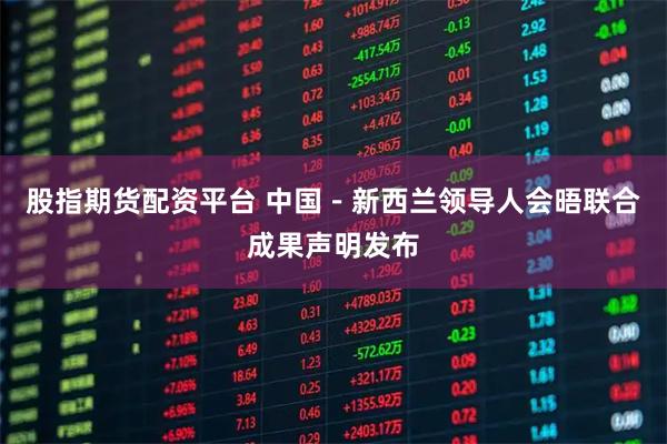 股指期货配资平台 中国－新西兰领导人会晤联合成果声明发布