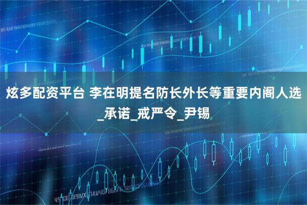 炫多配资平台 李在明提名防长外长等重要内阁人选_承诺_戒严令_尹锡