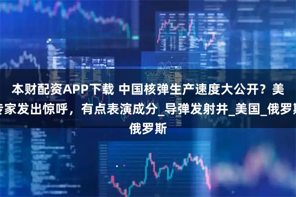 本财配资APP下载 中国核弹生产速度大公开？美专家发出惊呼，有点表演成分_导弹发射井_美国_俄罗斯