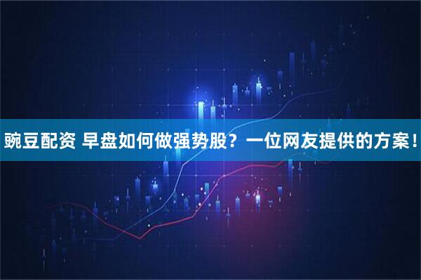 豌豆配资 早盘如何做强势股？一位网友提供的方案！